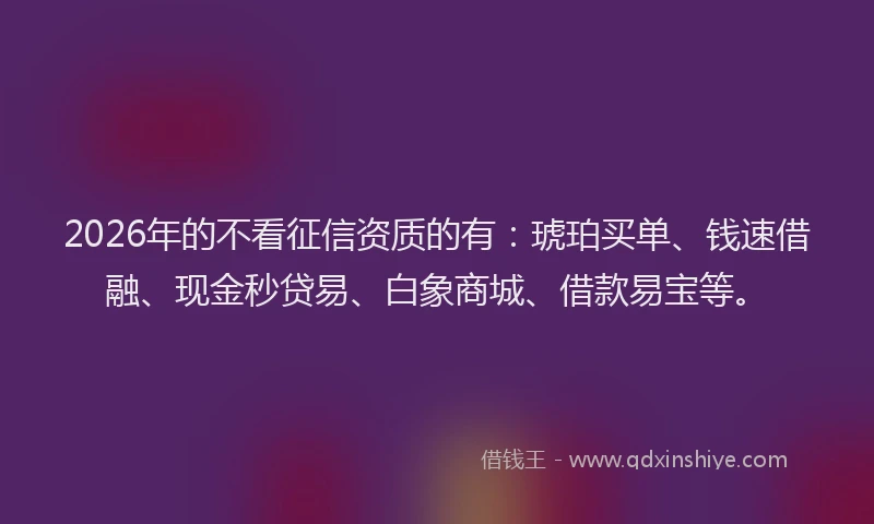 2026年的不看征信资质的有：琥珀买单、钱速借融、现金秒贷易、白象商城、借款易宝等。