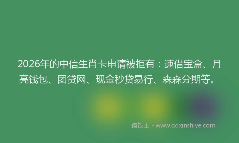 2026年的中信生肖卡申请被拒有：速借宝盒、月亮钱包、团贷网、现金秒贷易行、森森分期等。