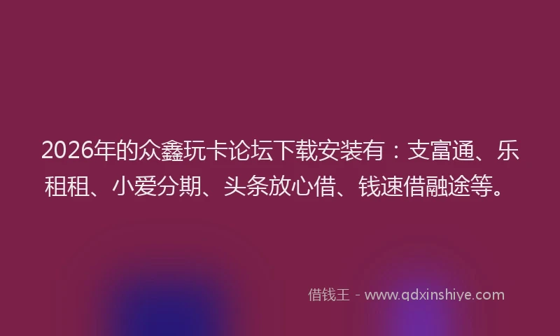 2026年的众鑫玩卡论坛下载安装有：支富通、乐租租、小爱分期、头条放心借、钱速借融途等。