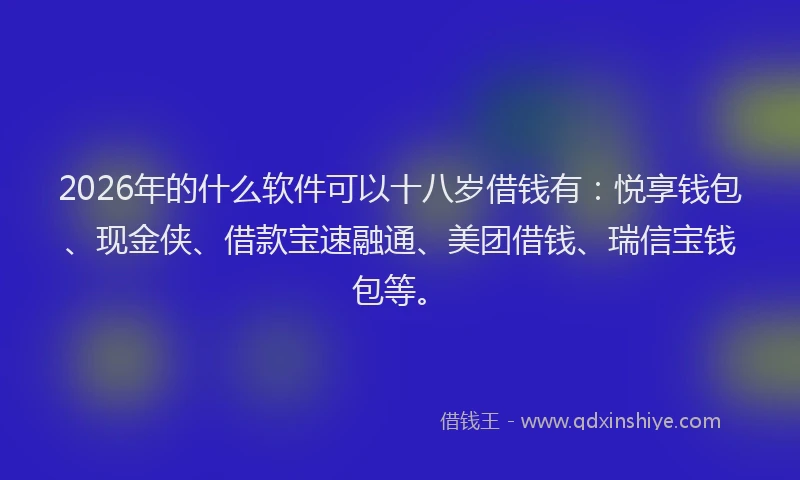 2026年的什么软件可以十八岁借钱有：悦享钱包、现金侠、借款宝速融通、美团借钱、瑞信宝钱包等。