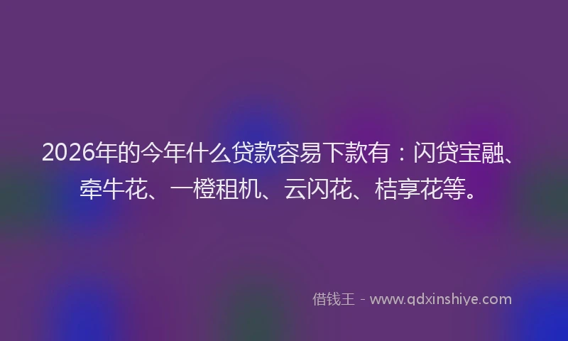 2026年的今年什么贷款容易下款有：闪贷宝融、牵牛花、一橙租机、云闪花、桔享花等。