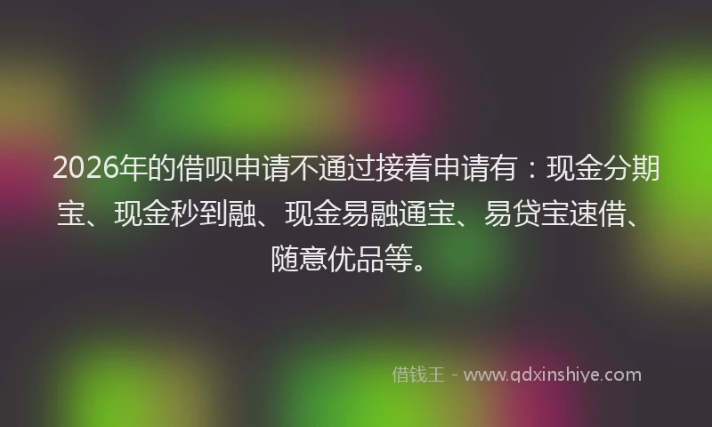 2026年的借呗申请不通过接着申请有：现金分期宝、现金秒到融、现金易融通宝、易贷宝速借、随意优品等。
