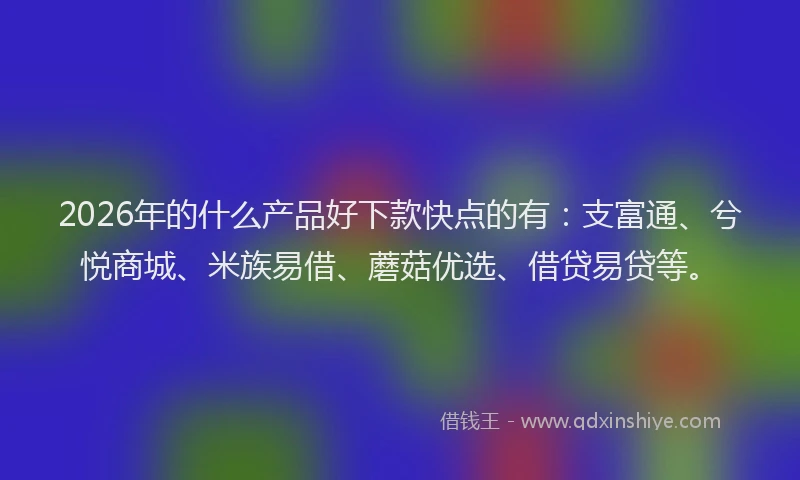 2026年的什么产品好下款快点的有：支富通、兮悦商城、米族易借、蘑菇优选、借贷易贷等。