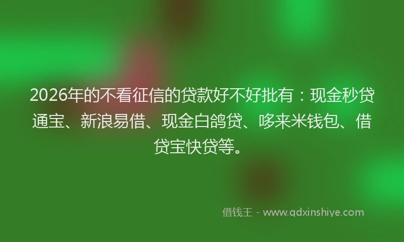 2026年的不看征信的贷款好不好批有：现金秒贷通宝、新浪易借、现金白鸽贷、哆来米钱包、借贷宝快贷等。