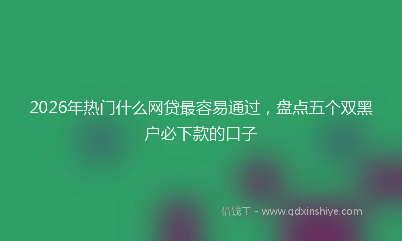 2026年热门什么网贷最容易通过，盘点五个双黑户必下款的口子