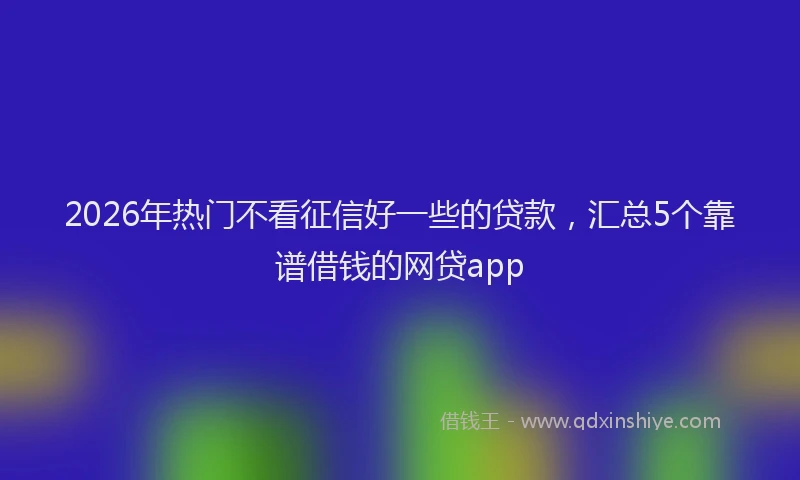 2026年热门不看征信好一些的贷款，汇总5个靠谱借钱的网贷app