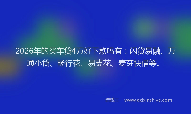 2026年的买车贷4万好下款吗有：闪贷易融、万通小贷、畅行花、易支花、麦芽快借等。