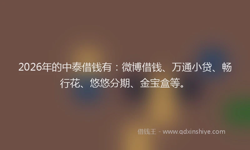 2026年的中泰借钱有：微博借钱、万通小贷、畅行花、悠悠分期、金宝盒等。