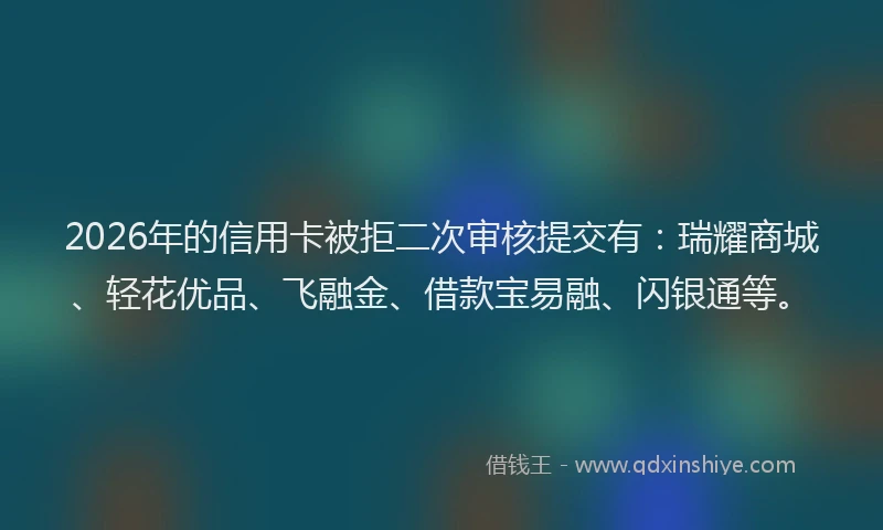 2026年的信用卡被拒二次审核提交有：瑞耀商城、轻花优品、飞融金、借款宝易融、闪银通等。