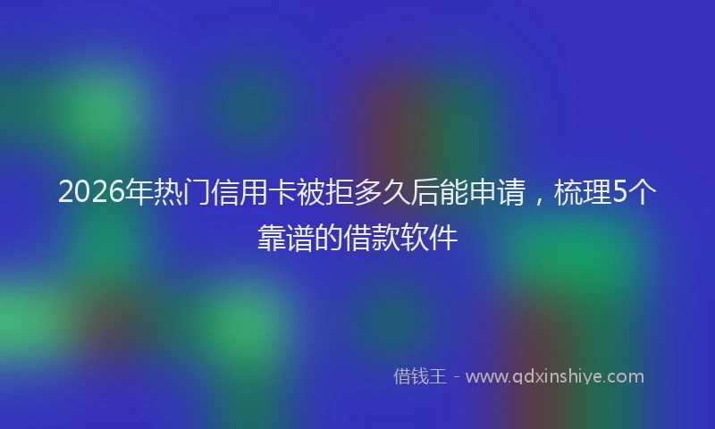 2026年热门信用卡被拒多久后能申请，梳理5个靠谱的借款软件