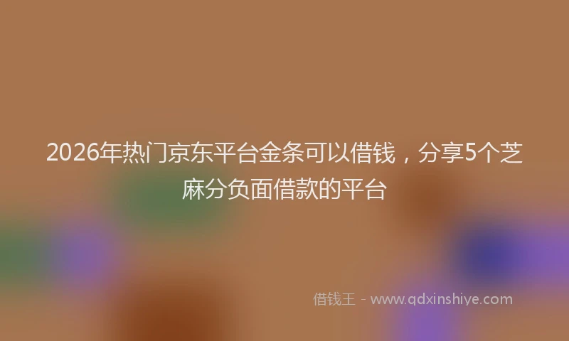 2026年热门京东平台金条可以借钱，分享5个芝麻分负面借款的平台