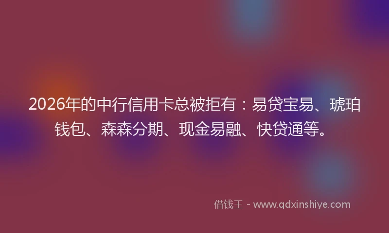 2026年的中行信用卡总被拒有：易贷宝易、琥珀钱包、森森分期、现金易融、快贷通等。