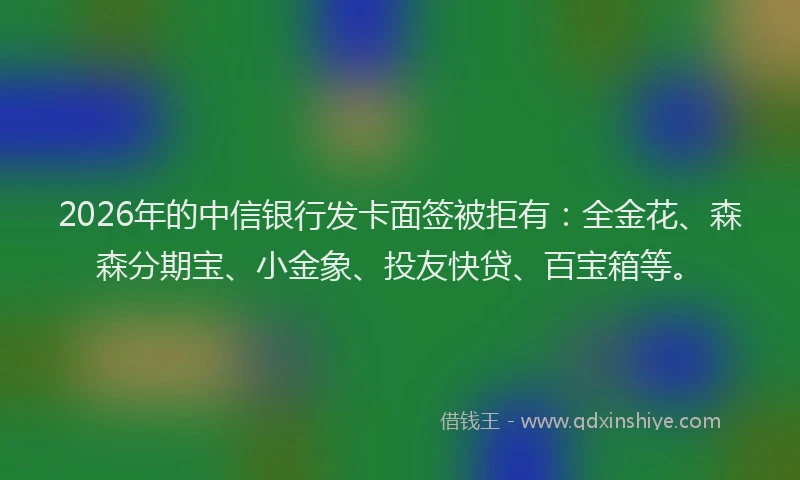 2026年的中信银行发卡面签被拒有：全金花、森森分期宝、小金象、投友快贷、百宝箱等。