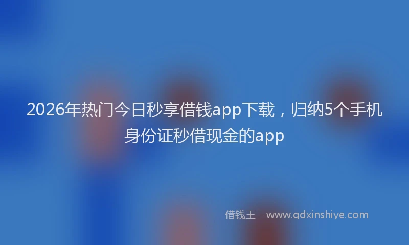 2026年热门今日秒享借钱app下载，归纳5个手机身份证秒借现金的app