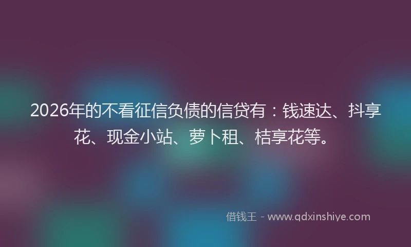 2026年的不看征信负债的信贷有：钱速达、抖享花、现金小站、萝卜租、桔享花等。