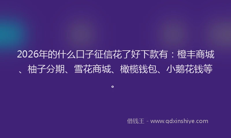 2026年的什么口子征信花了好下款有：橙丰商城、柚子分期、雪花商城、橄榄钱包、小鹅花钱等。