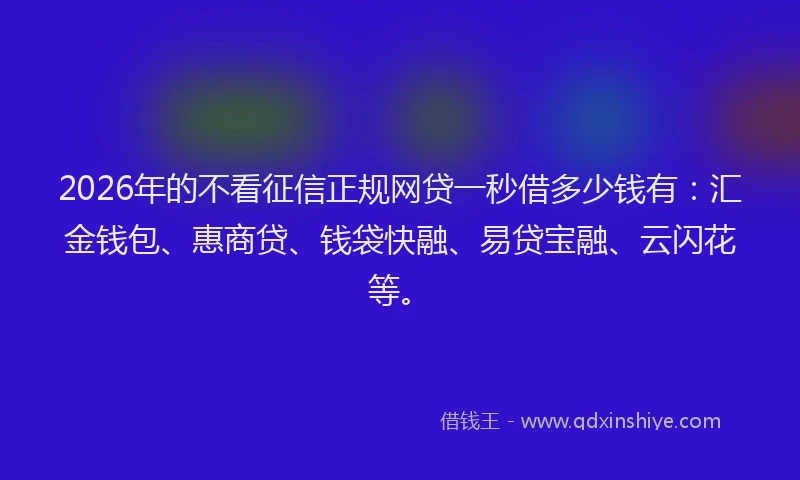 2026年的不看征信正规网贷一秒借多少钱有：汇金钱包、惠商贷、钱袋快融、易贷宝融、云闪花等。