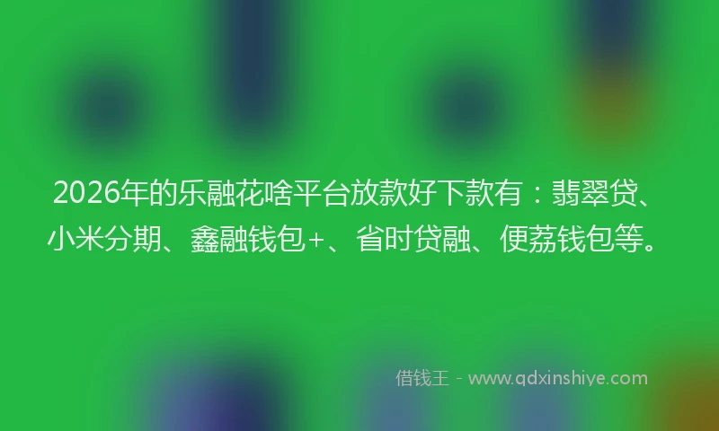 2026年的乐融花啥平台放款好下款有：翡翠贷、小米分期、鑫融钱包+、省时贷融、便荔钱包等。