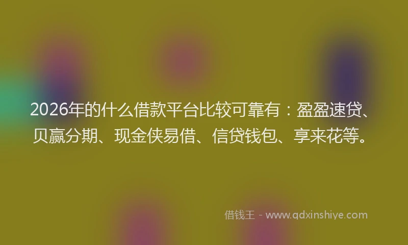 2026年的什么借款平台比较可靠有：盈盈速贷、贝赢分期、现金侠易借、信贷钱包、享来花等。