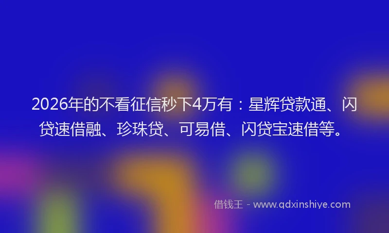 2026年的不看征信秒下4万有：星辉贷款通、闪贷速借融、珍珠贷、可易借、闪贷宝速借等。