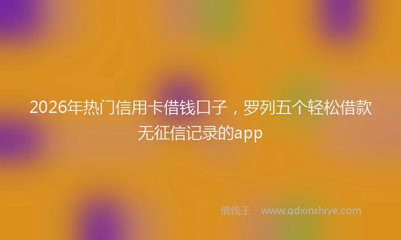 2026年热门信用卡借钱口子，罗列五个轻松借款无征信记录的app