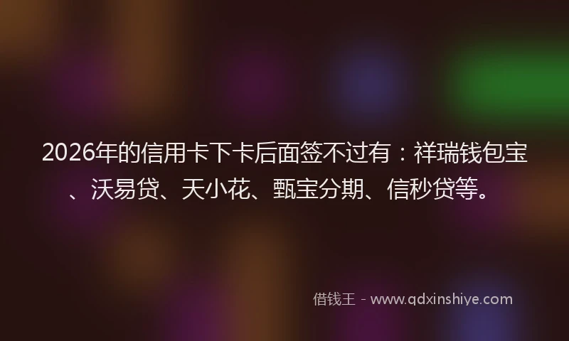 2026年的信用卡下卡后面签不过有：祥瑞钱包宝、沃易贷、天小花、甄宝分期、信秒贷等。