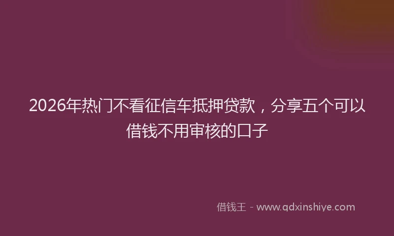 2026年热门不看征信车抵押贷款，分享五个可以借钱不用审核的口子