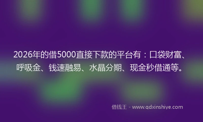2026年的借5000直接下款的平台有：口袋财富、呼吸金、钱速融易、水晶分期、现金秒借通等。