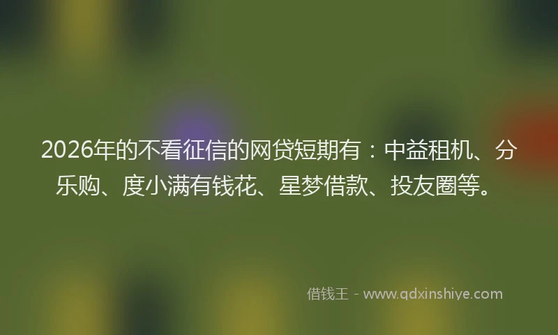 2026年的不看征信的网贷短期有：中益租机、分乐购、度小满有钱花、星梦借款、投友圈等。