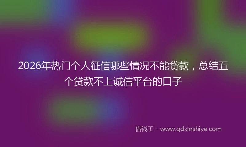 2026年热门个人征信哪些情况不能贷款，总结五个贷款不上诚信平台的口子