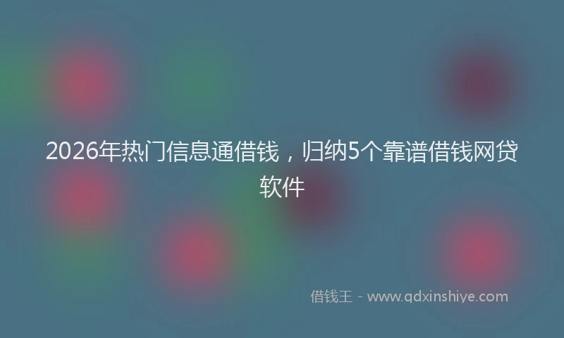 2026年热门信息通借钱，归纳5个靠谱借钱网贷软件