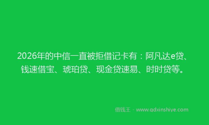 2026年的中信一直被拒借记卡有：阿凡达e贷、钱速借宝、琥珀贷、现金贷速易、时时贷等。