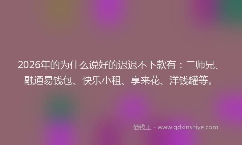 2026年的为什么说好的迟迟不下款有：二师兄、融通易钱包、快乐小租、享来花、洋钱罐等。