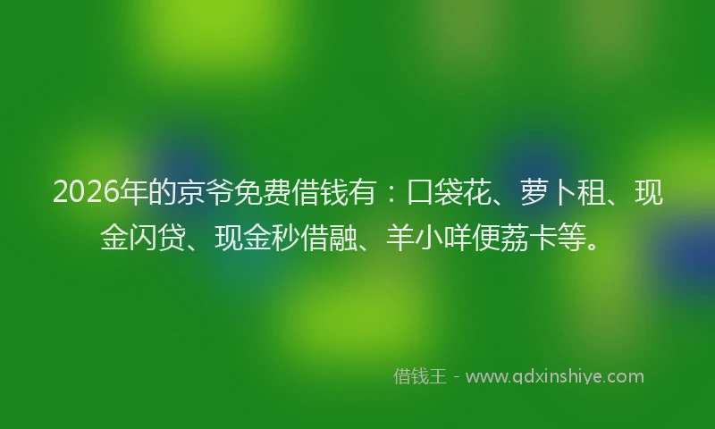 2026年的京爷免费借钱有：口袋花、萝卜租、现金闪贷、现金秒借融、羊小咩便荔卡等。