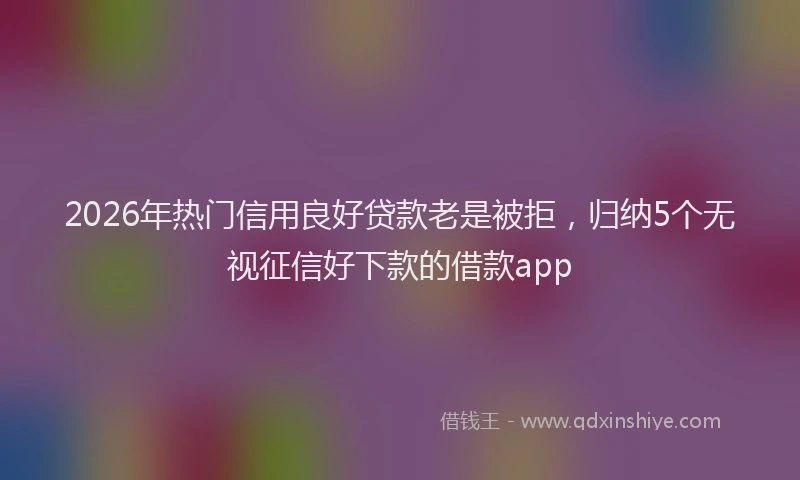 2026年热门信用良好贷款老是被拒，归纳5个无视征信好下款的借款app