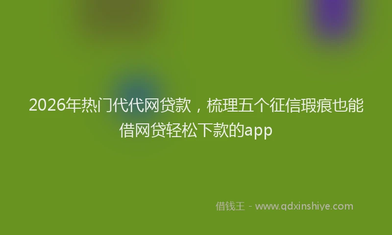 2026年热门代代网贷款，梳理五个征信瑕疵也能借网贷轻松下款的app