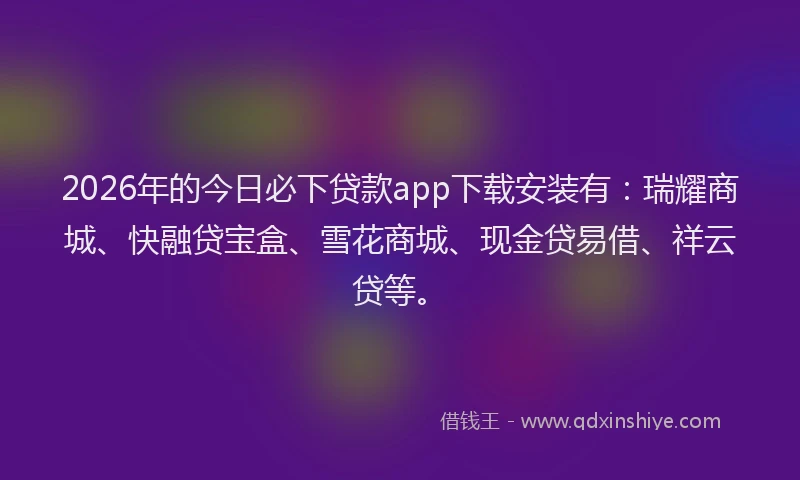 2026年的今日必下贷款app下载安装有：瑞耀商城、快融贷宝盒、雪花商城、现金贷易借、祥云贷等。
