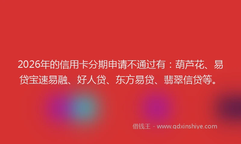 2026年的信用卡分期申请不通过有：葫芦花、易贷宝速易融、好人贷、东方易贷、翡翠信贷等。