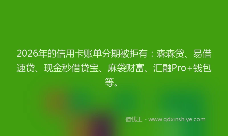 2026年的信用卡账单分期被拒有：森森贷、易借速贷、现金秒借贷宝、麻袋财富、汇融Pro+钱包等。