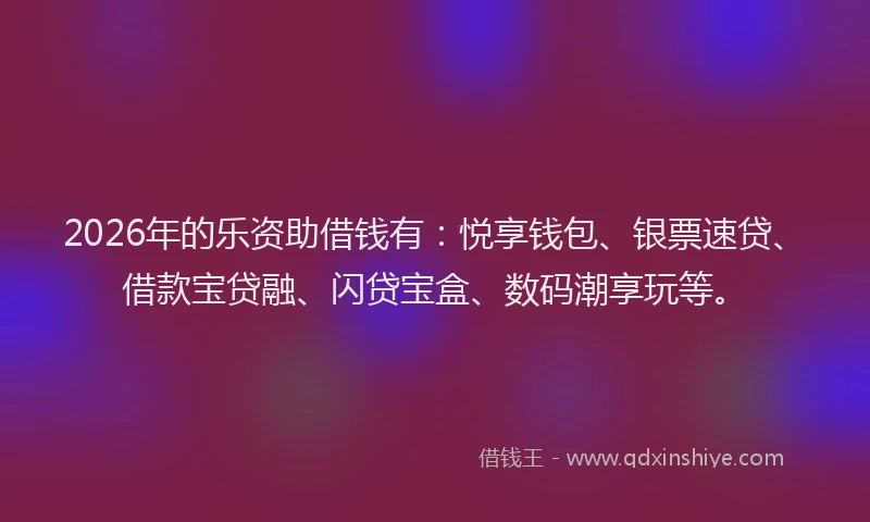 2026年的乐资助借钱有：悦享钱包、银票速贷、借款宝贷融、闪贷宝盒、数码潮享玩等。