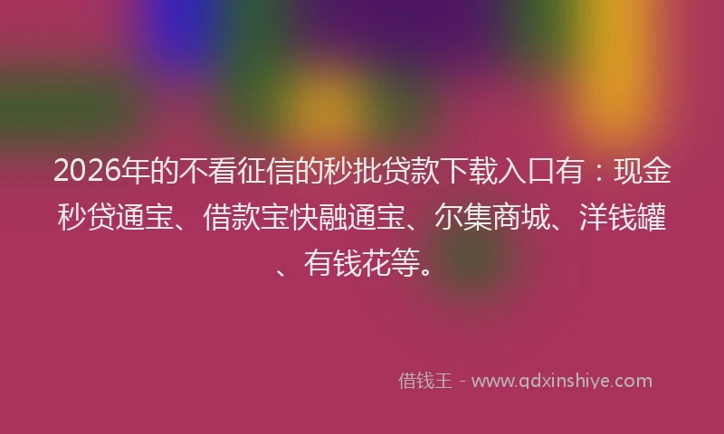 2026年的不看征信的秒批贷款下载入口有：现金秒贷通宝、借款宝快融通宝、尔集商城、洋钱罐、有钱花等。