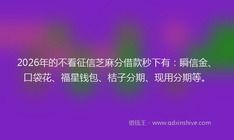 2026年的不看征信芝麻分借款秒下有：瞬信金、口袋花、福星钱包、桔子分期、现用分期等。
