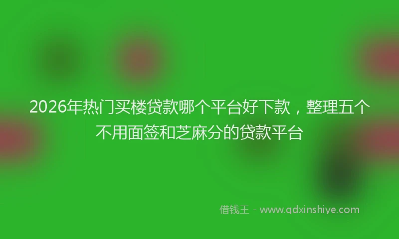 2026年热门买楼贷款哪个平台好下款，整理五个不用面签和芝麻分的贷款平台