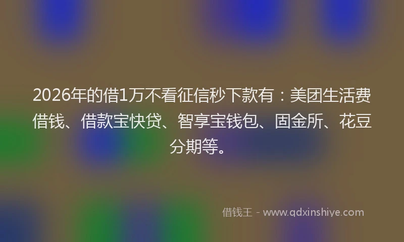 2026年的借1万不看征信秒下款有：美团生活费借钱、借款宝快贷、智享宝钱包、固金所、花豆分期等。