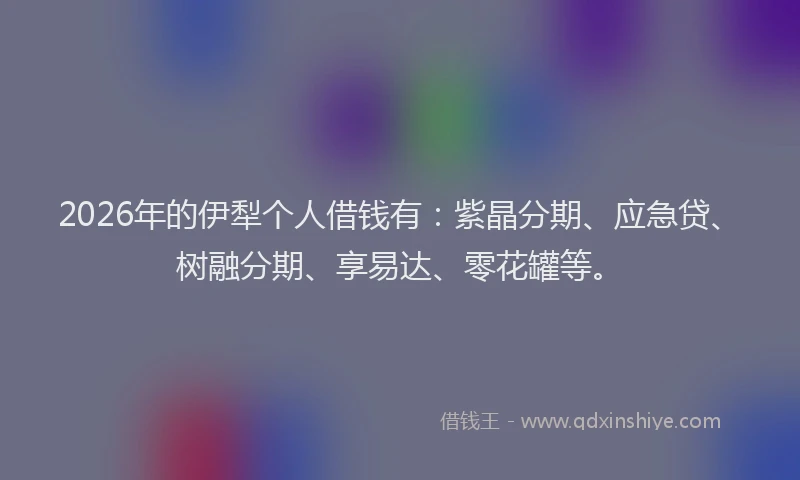 2026年的伊犁个人借钱有：紫晶分期、应急贷、树融分期、享易达、零花罐等。