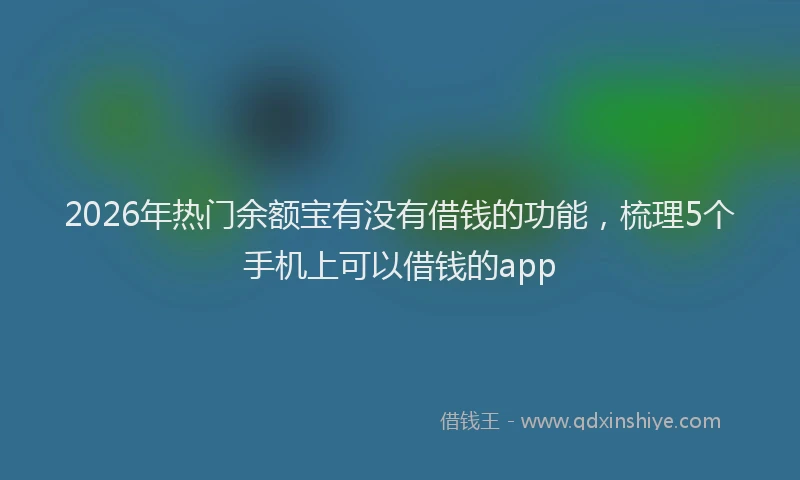 2026年热门余额宝有没有借钱的功能，梳理5个手机上可以借钱的app