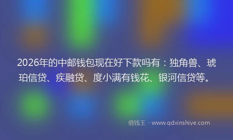 2026年的中邮钱包现在好下款吗有：独角兽、琥珀信贷、疾融贷、度小满有钱花、银河信贷等。