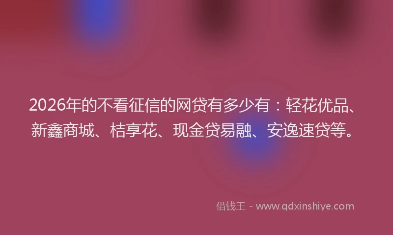 2026年的不看征信的网贷有多少有：轻花优品、新鑫商城、桔享花、现金贷易融、安逸速贷等。