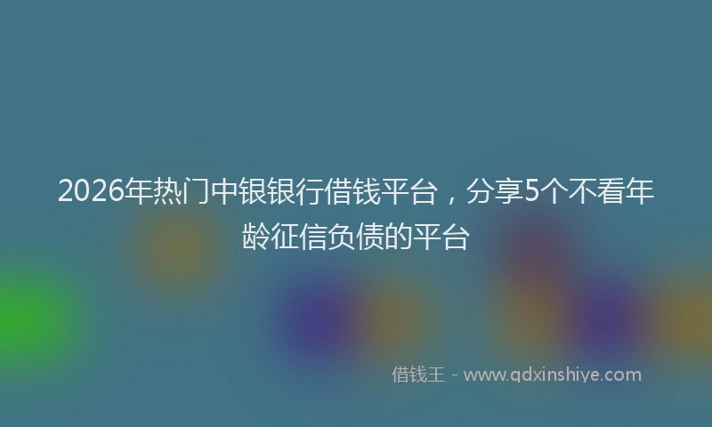 2026年热门中银银行借钱平台，分享5个不看年龄征信负债的平台