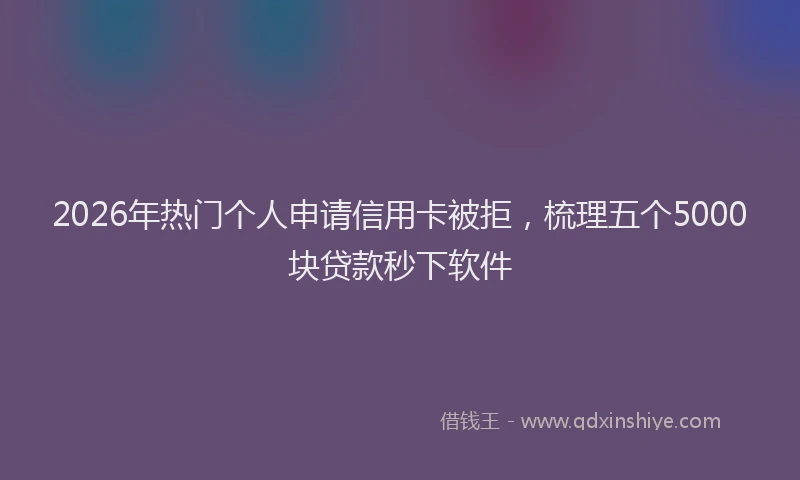 2026年热门个人申请信用卡被拒，梳理五个5000块贷款秒下软件